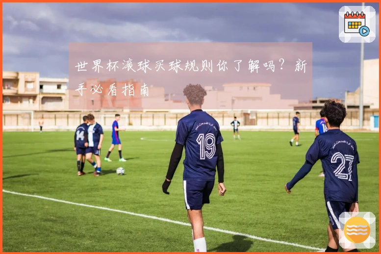 世界杯滚球买球规则你了解吗？新手必看指南