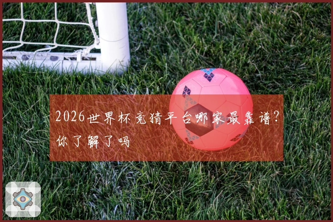 2026世界杯竞猜平台哪家最靠谱？你了解了吗