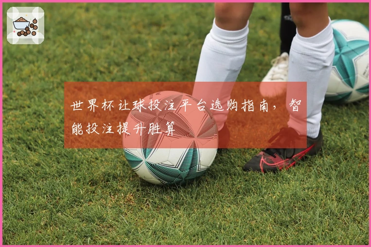 世界杯让球投注平台选购指南，智能投注提升胜算