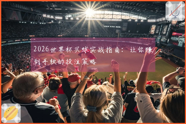 2026世界杯买球实战指南：让你赚到手软的投注策略