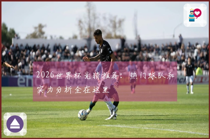 2026世界杯竞猜推荐：热门球队和实力分析全在这里