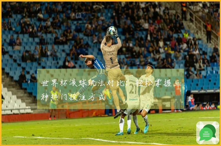 世界杯滚球玩法对比：轻松掌握三种热门投注方式