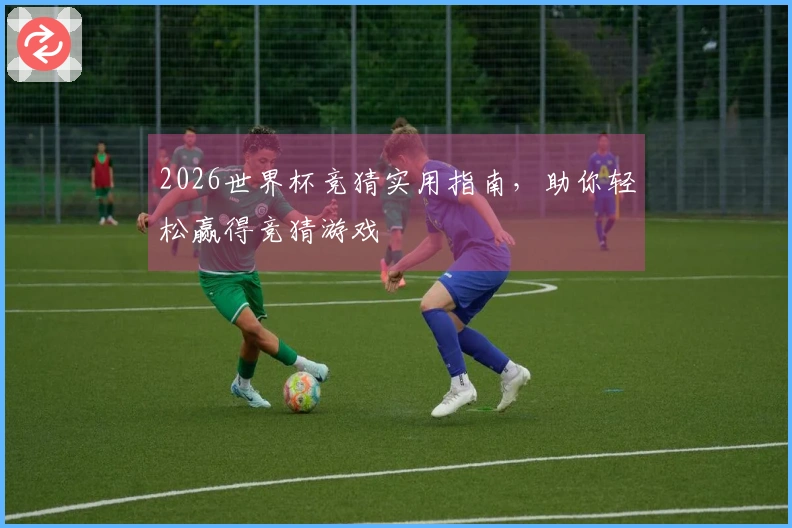 2026世界杯竞猜实用指南，助你轻松赢得竞猜游戏