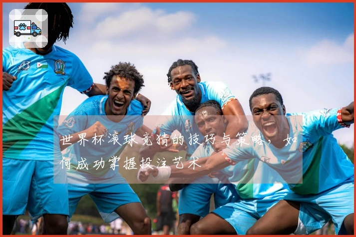 世界杯滚球竞猜的技巧与策略，如何成功掌握投注艺术