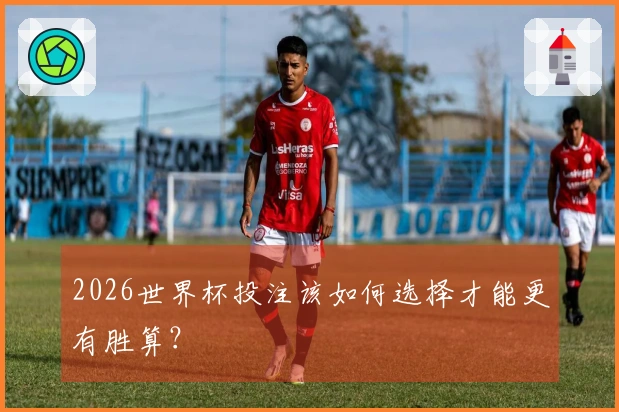 2026世界杯投注该如何选择才能更有胜算？