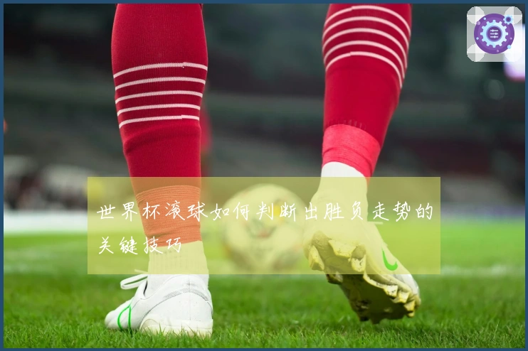 世界杯滚球如何判断出胜负走势的关键技巧