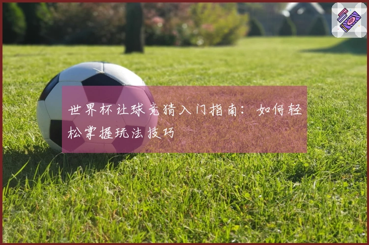 世界杯让球竞猜入门指南：如何轻松掌握玩法技巧