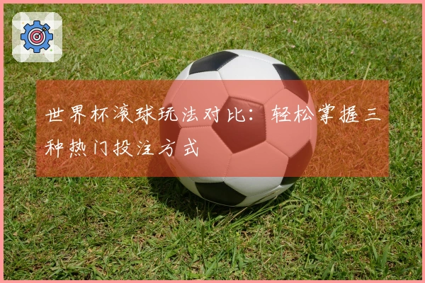 世界杯滚球玩法对比：轻松掌握三种热门投注方式