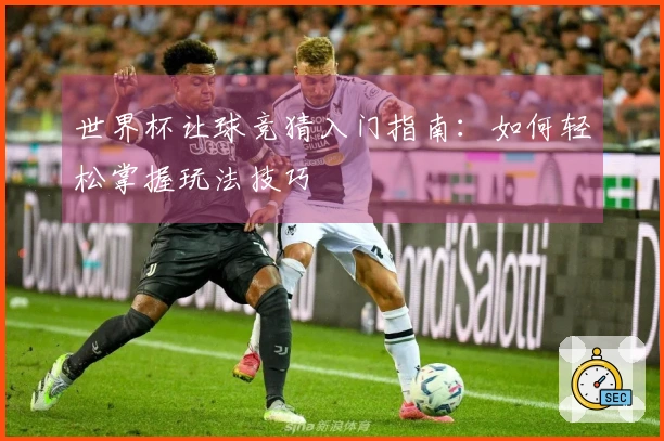 世界杯让球竞猜入门指南：如何轻松掌握玩法技巧